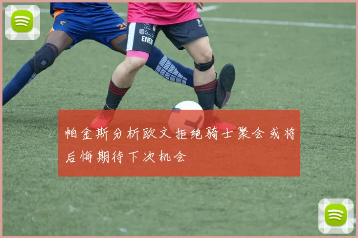 帕金斯分析欧文拒绝骑士聚会或将后悔期待下次机会