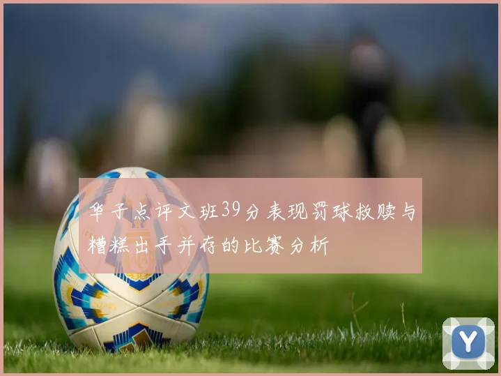 华子点评文班39分表现罚球救赎与糟糕出手并存的比赛分析