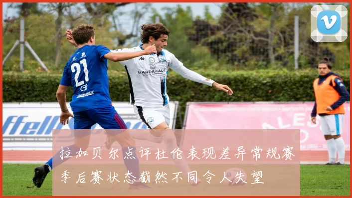 拉加贝尔点评杜伦表现差异常规赛季后赛状态截然不同令人失望
