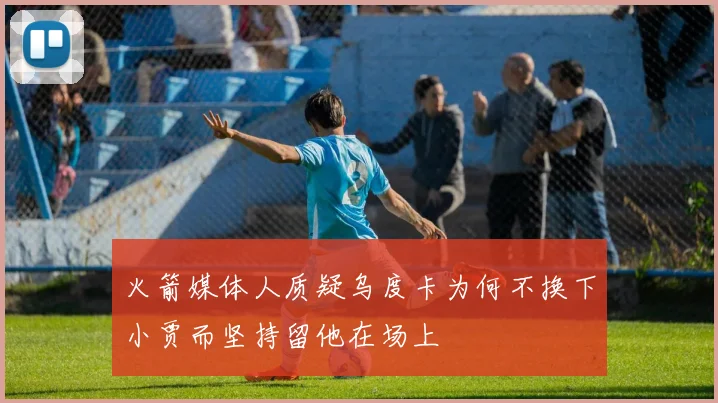 火箭媒体人质疑乌度卡为何不换下小贾而坚持留他在场上