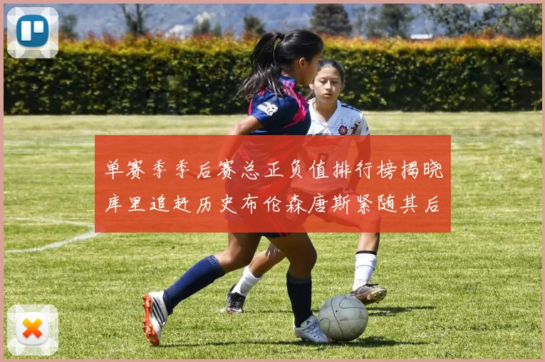 单赛季季后赛总正负值排行榜揭晓库里追赶历史布伦森唐斯紧随其后