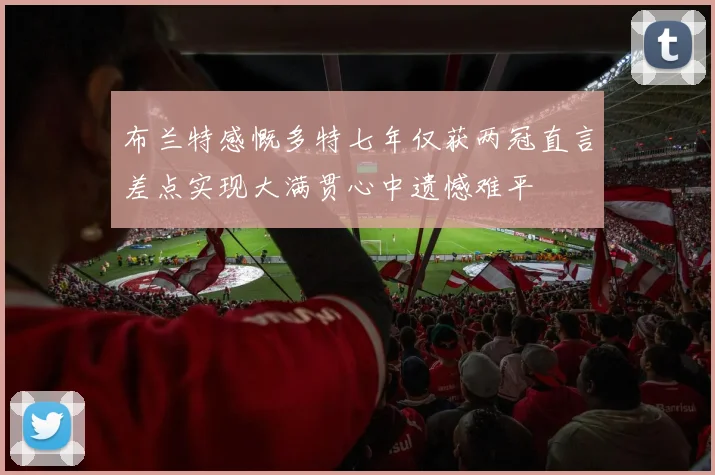 布兰特感慨多特七年仅获两冠直言差点实现大满贯心中遗憾难平