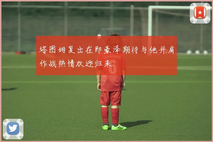 塔图姆复出在即豪泽期待与他并肩作战热情欢迎归来
