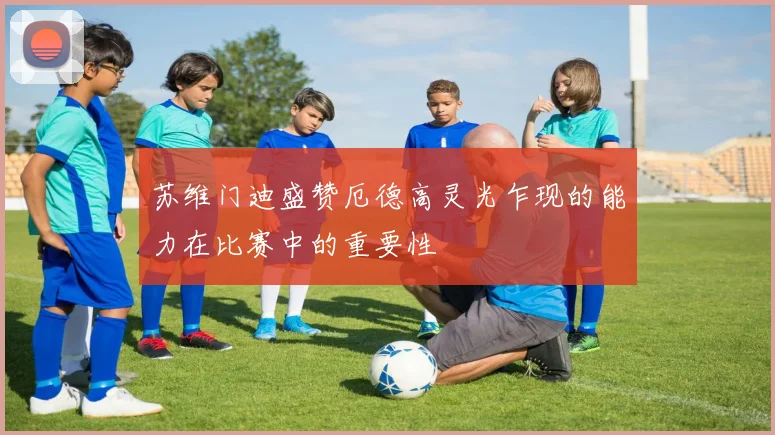 苏维门迪盛赞厄德高灵光乍现的能力在比赛中的重要性