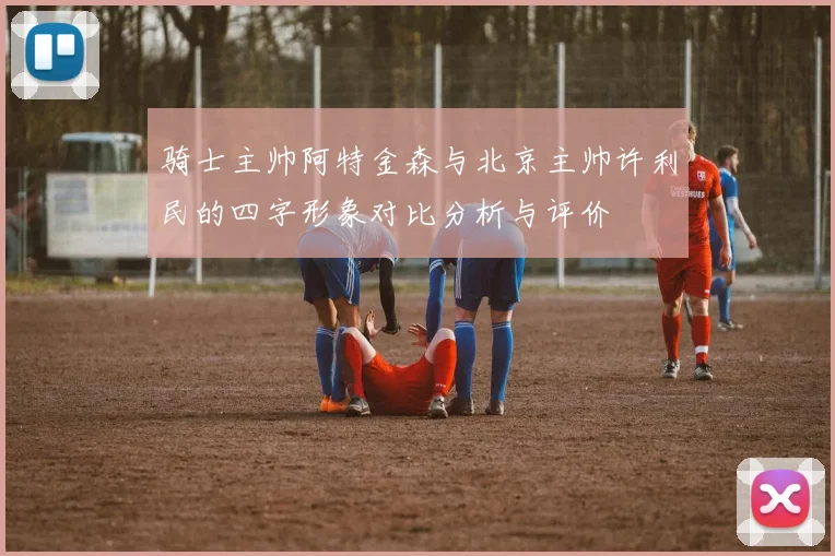 骑士主帅阿特金森与北京主帅许利民的四字形象对比分析与评价