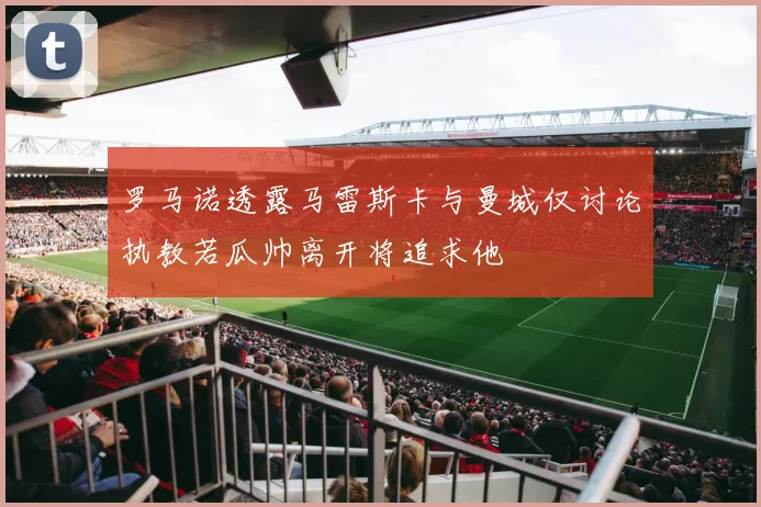 罗马诺透露马雷斯卡与曼城仅讨论执教若瓜帅离开将追求他