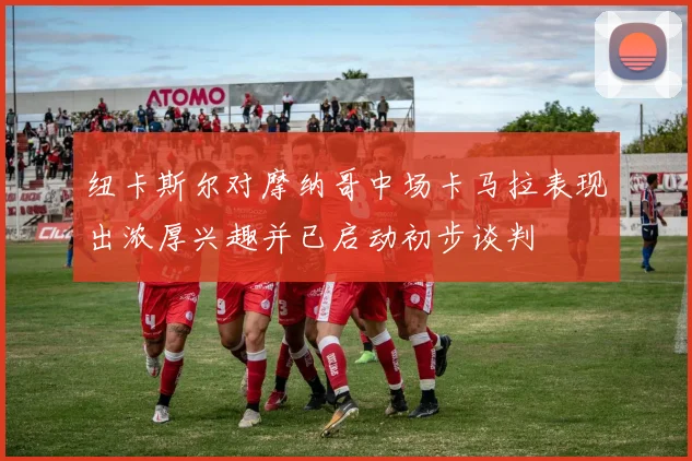 纽卡斯尔对摩纳哥中场卡马拉表现出浓厚兴趣并已启动初步谈判