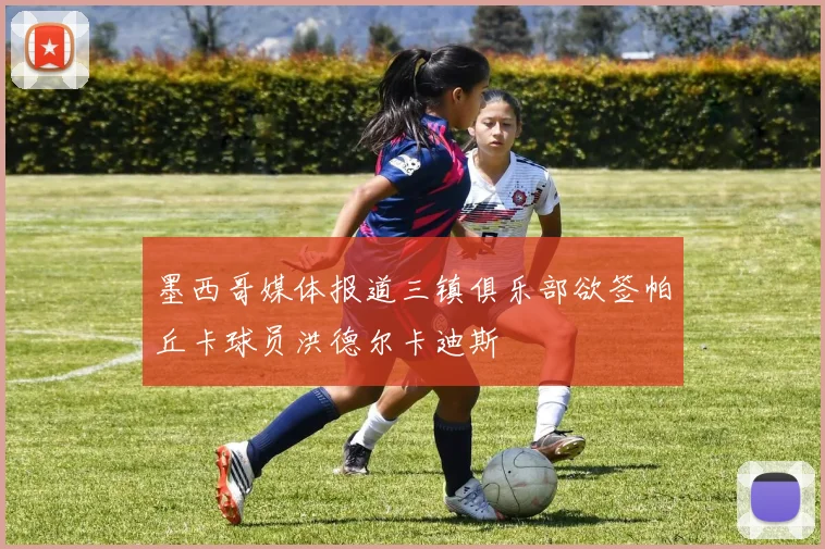 墨西哥媒体报道三镇俱乐部欲签帕丘卡球员洪德尔卡迪斯
