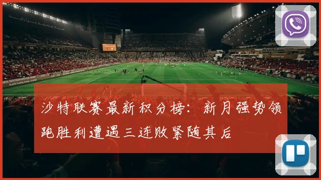 沙特联赛最新积分榜：新月强势领跑胜利遭遇三连败紧随其后