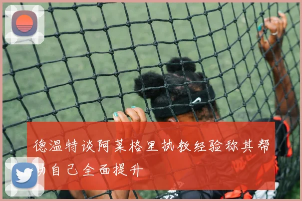 德温特谈阿莱格里执教经验称其帮助自己全面提升