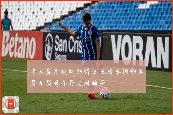 季后赛关键时刻得分王榜单揭晓老詹东契奇乔丹名列前茅