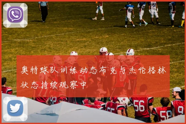 奥特球队训练动态布克与杰伦格林状态持续观察中