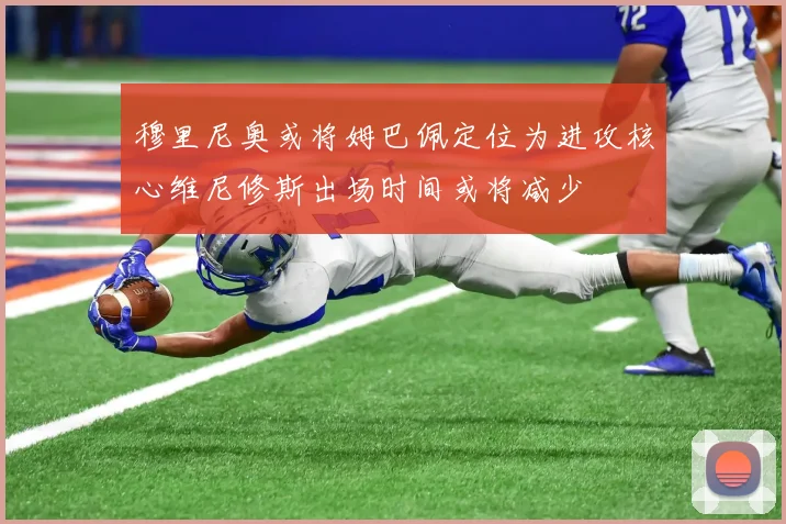 穆里尼奥或将姆巴佩定位为进攻核心维尼修斯出场时间或将减少