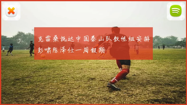 克雷桑抵达中国泰山队教练组安排彭啸陈泽仕一周假期