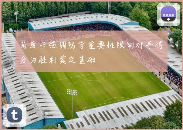 乌度卡强调防守重要性限制对手得分为胜利奠定基础