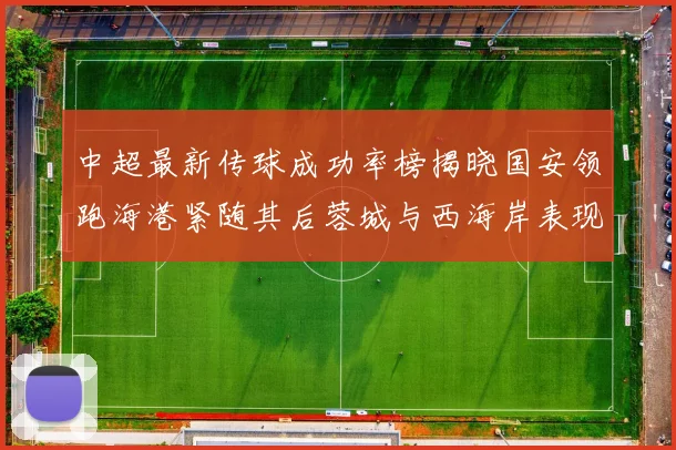 中超最新传球成功率榜揭晓国安领跑海港紧随其后蓉城与西海岸表现不俗