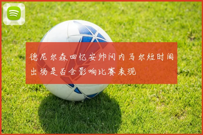 德尼尔森回忆安帅问内马尔短时间出场是否会影响比赛表现