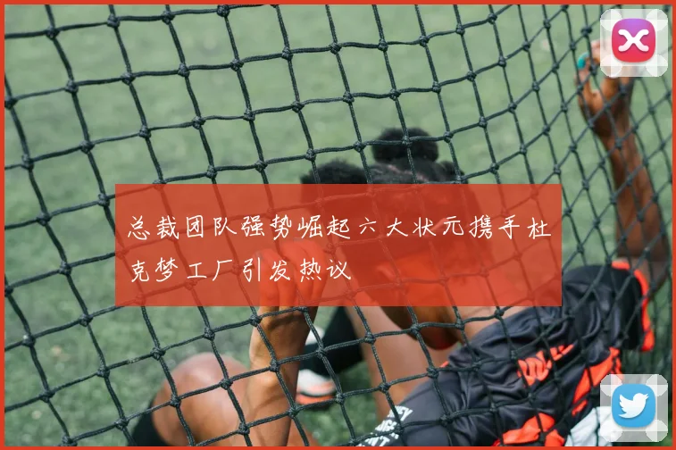 总裁团队强势崛起六大状元携手杜克梦工厂引发热议