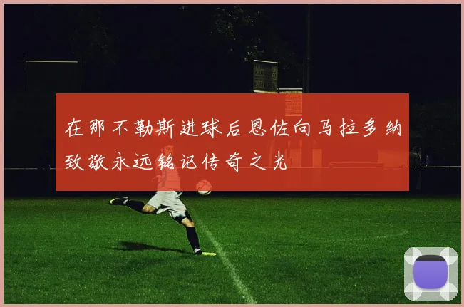 在那不勒斯进球后恩佐向马拉多纳致敬永远铭记传奇之光