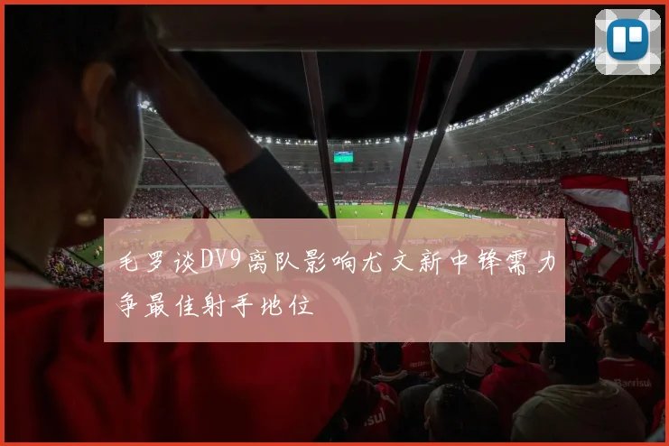 毛罗谈DV9离队影响尤文新中锋需力争最佳射手地位