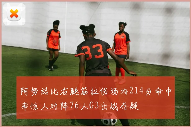 阿努诺比右腿筋拉伤场均214分命中率惊人对阵76人G3出战存疑